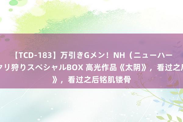 【TCD-183】万引きGメン！NH（ニューハーフ）ペニクリ狩りスペシャルBOX 高光作品《太阴》，看过之后铭肌镂骨