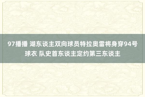 97播播 湖东谈主双向球员特拉奥雷将身穿94号球衣 队史首东谈主定约第三东谈主