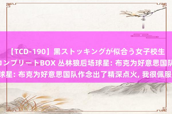 【TCD-190】黒ストッキングが似合う女子校生は美脚ニューハーフ コンプリートBOX 丛林狼后场球星: 布克为好意思国队作念出了精深点火, 我很佩服他!