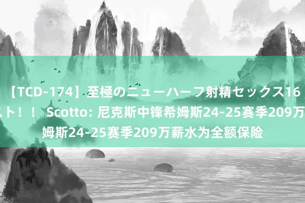 【TCD-174】至極のニューハーフ射精セックス16時間 特別版ベスト！！ Scotto: 尼克斯中锋希姆斯24-25赛季209万薪水为全额保险