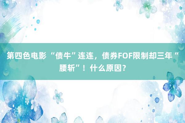 第四色电影 “债牛”连连，债券FOF限制却三年“腰斩”！什么原因？