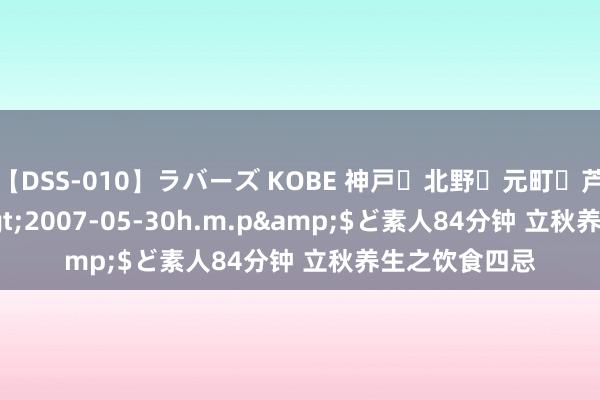 【DSS-010】ラバーズ KOBE 神戸・北野・元町・芦屋編</a>2007-05-30h.m.p&$ど素人84分钟 立秋养生之饮食四忌