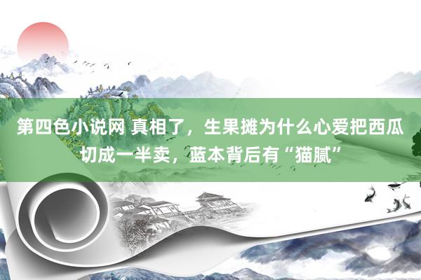 第四色小说网 真相了，生果摊为什么心爱把西瓜切成一半卖，蓝本背后有“猫腻”