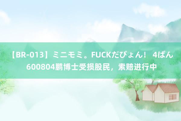 【BR-013】ミニモミ。FUCKだぴょん！ 4ばん 600804鹏博士受损股民，索赔进行中