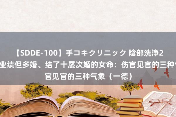 【SDDE-100】手コキクリニック 陰部洗浄20連発SP 有业绩但多婚、结了十屡次婚的女命：伤官见官的三种气象（一德）