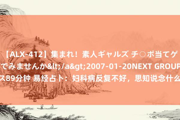 【ALX-412】集まれ！素人ギャルズ チ○ポ当てゲームで賞金稼いでみませんか</a>2007-01-20NEXT GROUP&$アレックス89分钟 易经占卜：妇科病反复不好，思知说念什么技艺痊可？我方母亲亦然妇科病反复不愈。