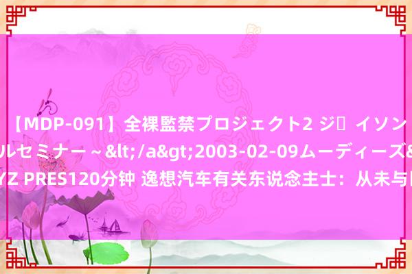 【MDP-091】全裸監禁プロジェクト2 ジｪイソン学園～アブノーマルセミナー～</a>2003-02-09ムーディーズ&$MOODYZ PRES120分钟 逸想汽车有关东说念主士：从未与医施德开展合营 针对证问将聘任法律次序