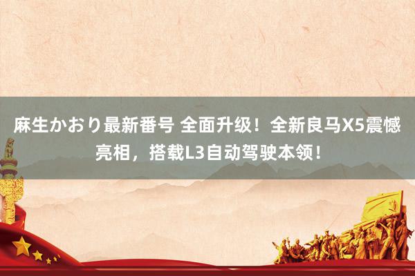 麻生かおり最新番号 全面升级！全新良马X5震憾亮相，搭载L3自动驾驶本领！