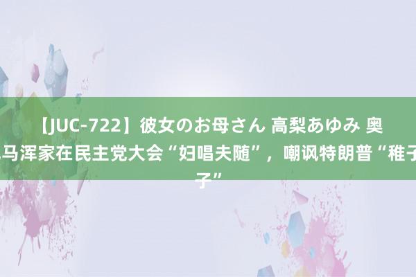 【JUC-722】彼女のお母さん 高梨あゆみ 奥巴马浑家在民主党大会“妇唱夫随”，嘲讽特朗普“稚子”