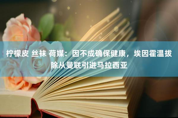 柠檬皮 丝袜 荷媒：因不成确保健康，埃因霍温拔除从曼联引进马拉西亚