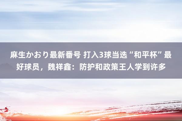 麻生かおり最新番号 打入3球当选“和平杯”最好球员，魏祥鑫：防护和政策王人学到许多