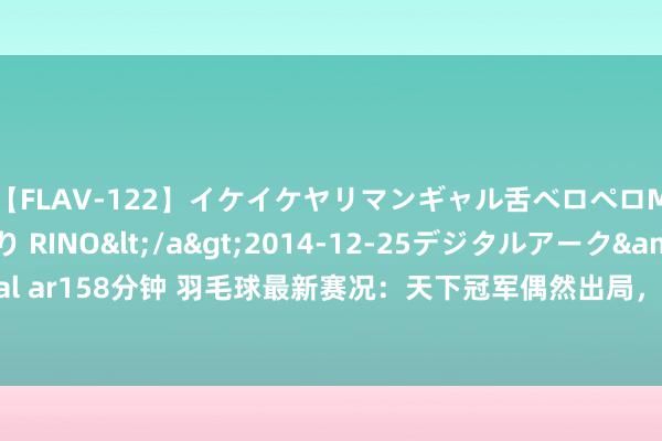 【FLAV-122】イケイケヤリマンギャル舌ベロペロM男ザーメン狩り RINO</a>2014-12-25デジタルアーク&$digital ar158分钟 羽毛球最新赛况：天下冠军偶然出局，国羽推崇拉风，女双组合重组迎挑战！