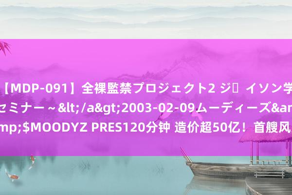 【MDP-091】全裸監禁プロジェクト2 ジｪイソン学園～アブノーマルセミナー～</a>2003-02-09ムーディーズ&$MOODYZ PRES120分钟 造价超50亿！首艘风力涡轮机安设船运转调试