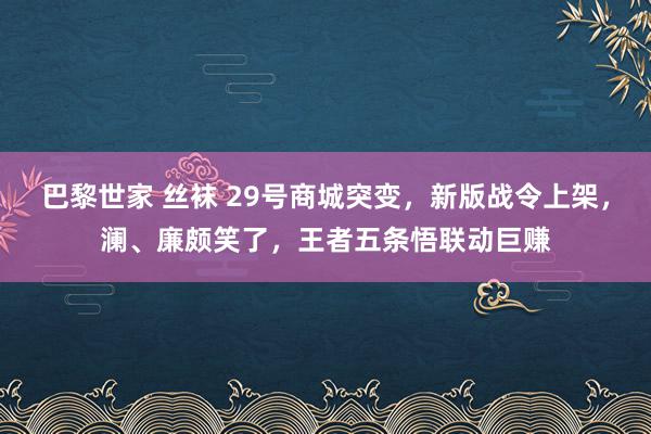 巴黎世家 丝袜 29号商城突变，新版战令上架，澜、廉颇笑了，王者五条悟联动巨赚