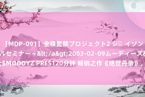 【MDP-091】全裸監禁プロジェクト2 ジｪイソン学園～アブノーマルセミナー～</a>2003-02-09ムーディーズ&$MOODYZ PRES120分钟 畅销之作《绝世丹帝》，盘曲离奇的片断，有被感动到！