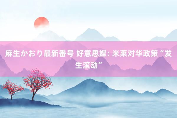 麻生かおり最新番号 好意思媒: 米莱对华政策“发生滚动”