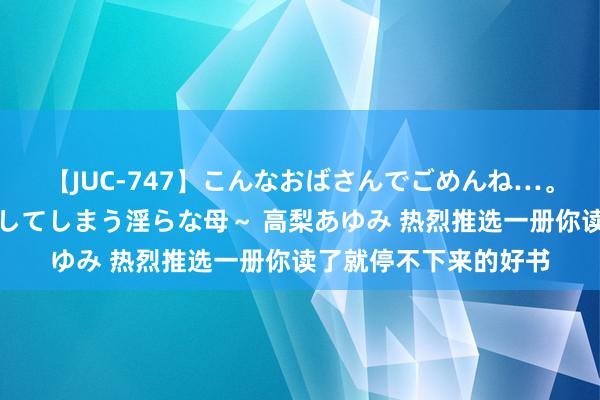 【JUC-747】こんなおばさんでごめんね…。～童貞チ○ポに発情してしまう淫らな母～ 高梨あゆみ 热烈推选一册你读了就停不下来的好书