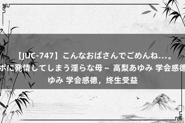 【JUC-747】こんなおばさんでごめんね…。～童貞チ○ポに発情してしまう淫らな母～ 高梨あゆみ 学会感德，终生受益