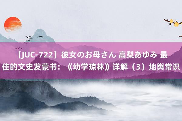 【JUC-722】彼女のお母さん 高梨あゆみ 最佳的文史发蒙书：《幼学琼林》详解（3）地舆常识