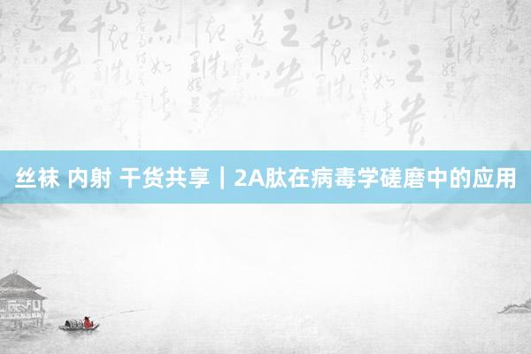 丝袜 内射 干货共享｜2A肽在病毒学磋磨中的应用