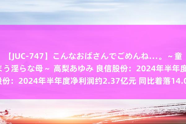 【JUC-747】こんなおばさんでごめんね…。～童貞チ○ポに発情してしまう淫らな母～ 高梨あゆみ 良信股份：2024年半年度净利润约2.37亿元 同比着落14.09%