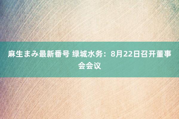 麻生まみ最新番号 绿城水务：8月22日召开董事会会议