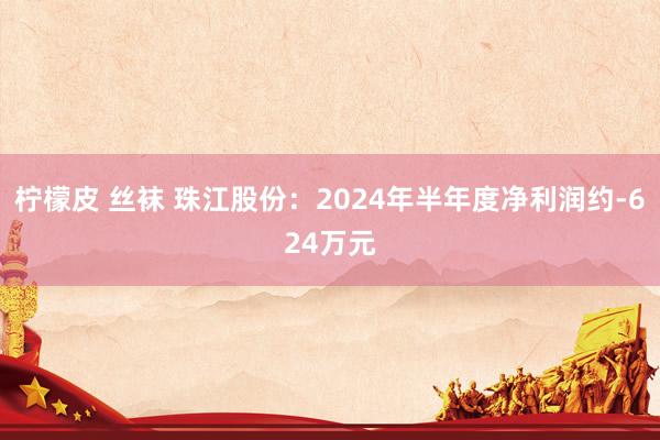 柠檬皮 丝袜 珠江股份：2024年半年度净利润约-624万元