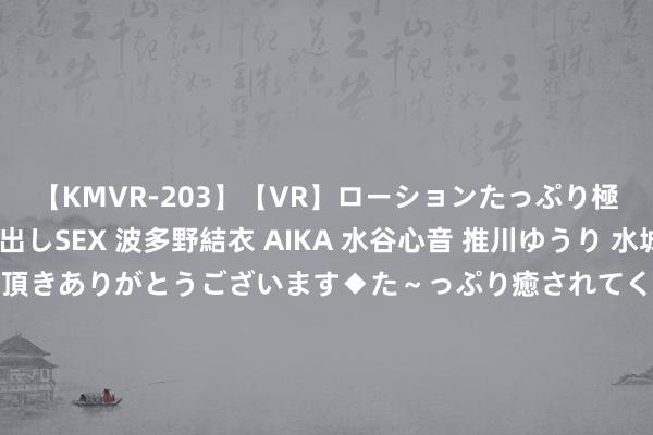 【KMVR-203】【VR】ローションたっぷり極上5人ソープ嬢と中出しSEX 波多野結衣 AIKA 水谷心音 推川ゆうり 水城奈緒 ～本日は御指名頂きありがとうございます◆た～っぷり癒されてくださいね◆～ 给新动力汽车“换心” “头发丝”上剥出高价值——这家环保时尚企业如何“绿”动改进#新中稀有山东工业上大分#