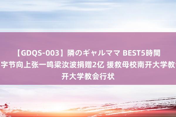 【GDQS-003】隣のギャルママ BEST5時間 Vol.2 字节向上张一鸣梁汝波捐赠2亿 援救母校南开大学教会行状