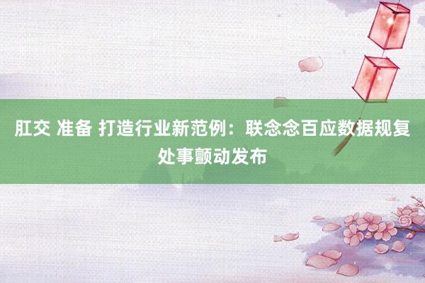 肛交 准备 打造行业新范例：联念念百应数据规复处事颤动发布