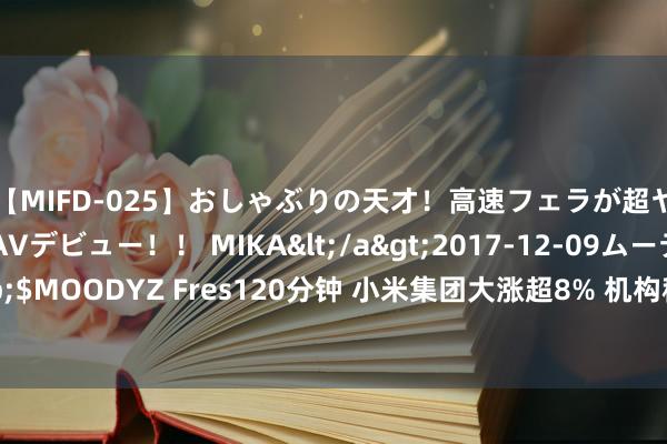 【MIFD-025】おしゃぶりの天才！高速フェラが超ヤバイ即尺黒ギャルAVデビュー！！ MIKA</a>2017-12-09ムーディーズ&$MOODYZ Fres120分钟 小米集团大涨超8% 机构称看好三条增长弧线闭环协同成漫空间