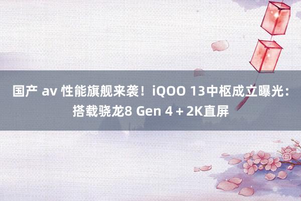 国产 av 性能旗舰来袭！iQOO 13中枢成立曝光：搭载骁龙8 Gen 4＋2K直屏