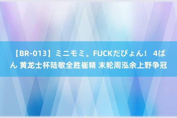 【BR-013】ミニモミ。FUCKだぴょん！ 4ばん 黄龙士杯陆敏全胜崔精 末轮周泓余上野争冠