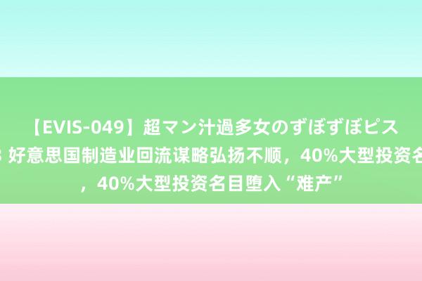 【EVIS-049】超マン汁過多女のずぼずぼピストンオナニー 3 好意思国制造业回流谋略弘扬不顺，40%大型投资名目堕入“难产”