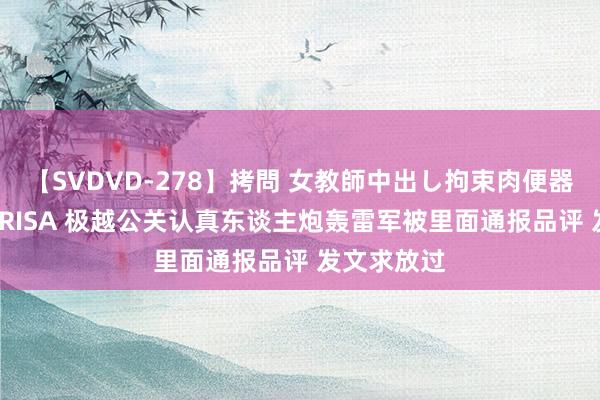 【SVDVD-278】拷問 女教師中出し拘束肉便器 仁科百華 RISA 极越公关认真东谈主炮轰雷军被里面通报品评 发文求放过