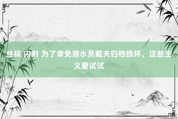 丝袜 内射 为了幸免潜水员戴夫归档损坏，这些主义要试试