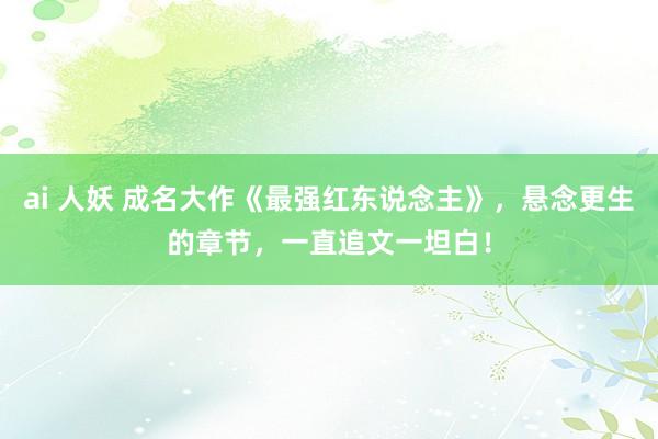 ai 人妖 成名大作《最强红东说念主》，悬念更生的章节，一直追文一坦白！