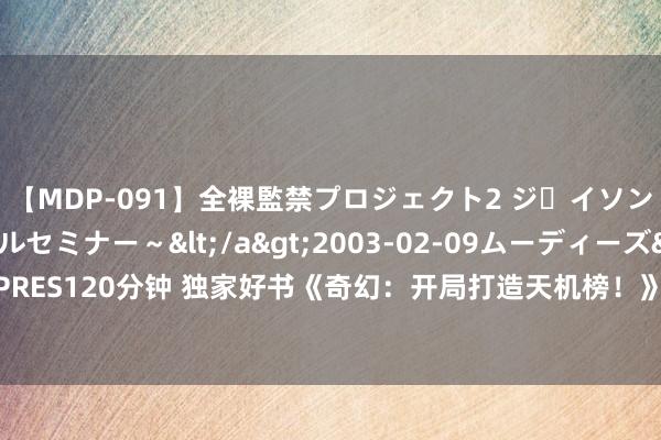 【MDP-091】全裸監禁プロジェクト2 ジｪイソン学園～アブノーマルセミナー～</a>2003-02-09ムーディーズ&$MOODYZ PRES120分钟 独家好书《奇幻：开局打造天机榜！》，别拦着我，我就想逆袭走上东谈主生巅峰！