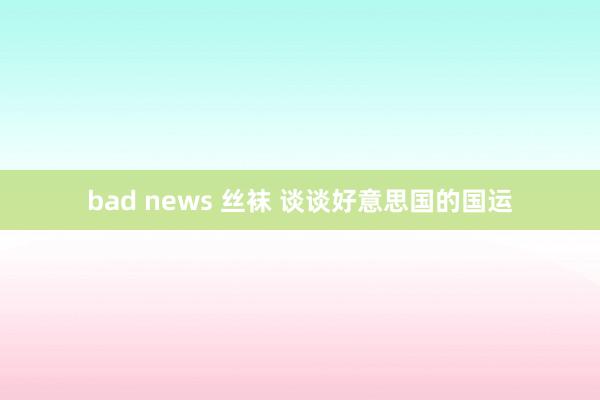 bad news 丝袜 谈谈好意思国的国运