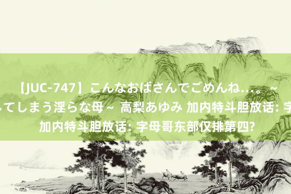 【JUC-747】こんなおばさんでごめんね…。～童貞チ○ポに発情してしまう淫らな母～ 高梨あゆみ 加内特斗胆放话: 字母哥东部仅排第四?