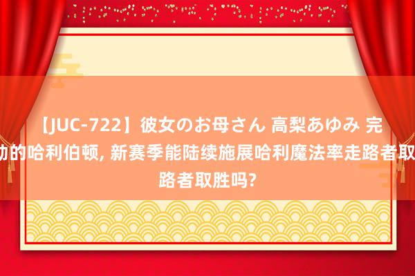 【JUC-722】彼女のお母さん 高梨あゆみ 完成移动的哈利伯顿, 新赛季能陆续施展哈利魔法率走路者取胜吗?