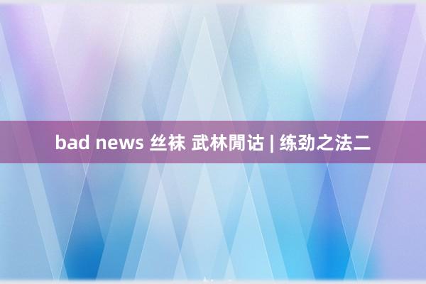 bad news 丝袜 武林閒诂 | 练劲之法二