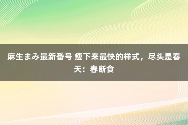 麻生まみ最新番号 瘦下来最快的样式，尽头是春天：春断食