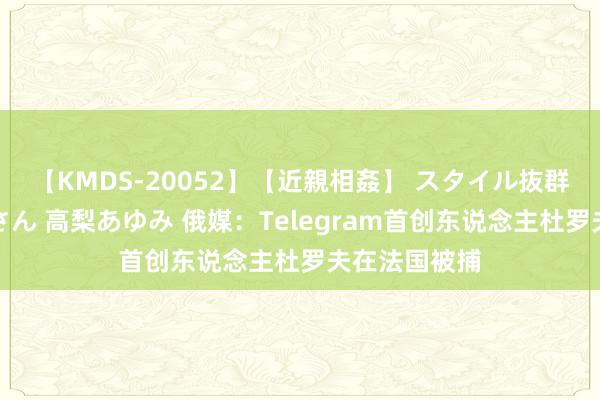 【KMDS-20052】【近親相姦】 スタイル抜群な僕の叔母さん 高梨あゆみ 俄媒：Telegram首创东说念主杜罗夫在法国被捕