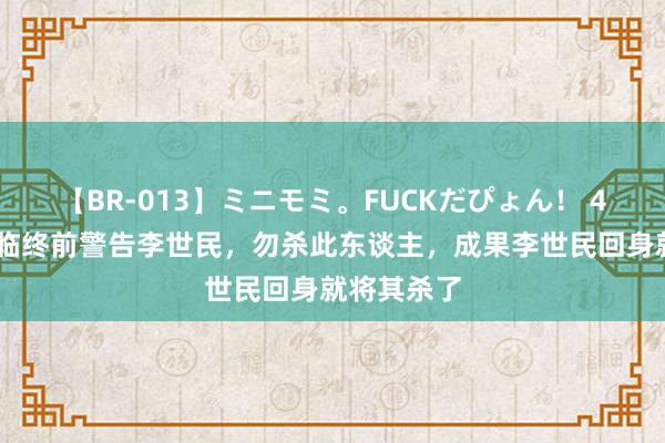 【BR-013】ミニモミ。FUCKだぴょん！ 4ばん 李渊临终前警告李世民，勿杀此东谈主，成果李世民回身就将其杀了