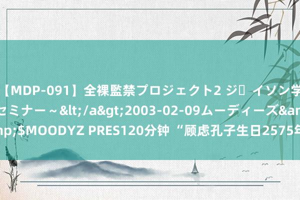 【MDP-091】全裸監禁プロジェクト2 ジｪイソン学園～アブノーマルセミナー～</a>2003-02-09ムーディーズ&$MOODYZ PRES120分钟 “顾虑孔子生日2575年中国画作品展”行将开展