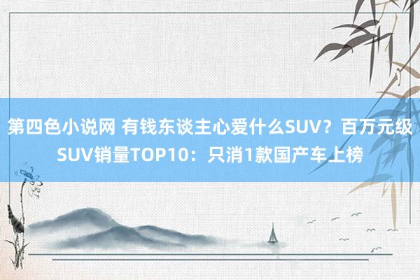 第四色小说网 有钱东谈主心爱什么SUV？百万元级SUV销量TOP10：只消1款国产车上榜